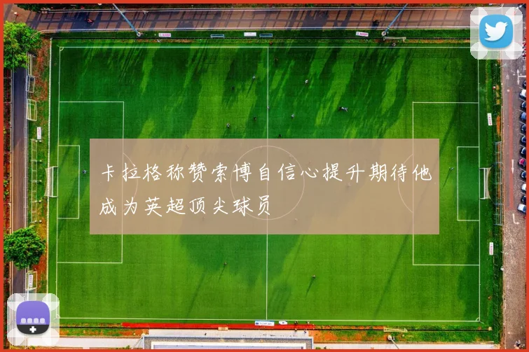 卡拉格称赞索博自信心提升期待他成为英超顶尖球员