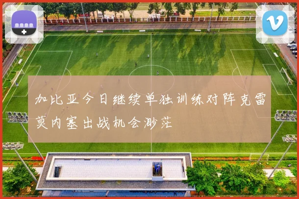 加比亚今日继续单独训练对阵克雷莫内塞出战机会渺茫