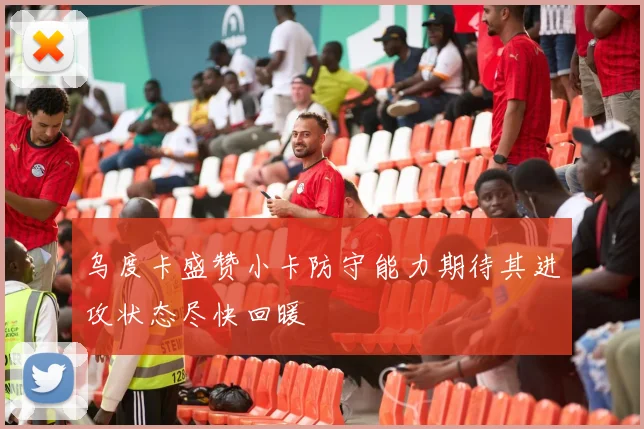 乌度卡盛赞小卡防守能力期待其进攻状态尽快回暖