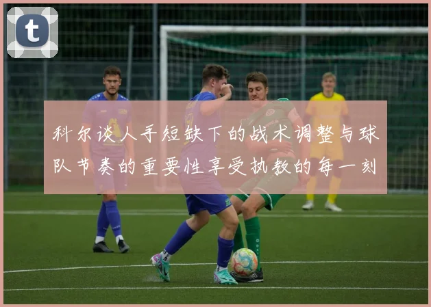 科尔谈人手短缺下的战术调整与球队节奏的重要性享受执教的每一刻
