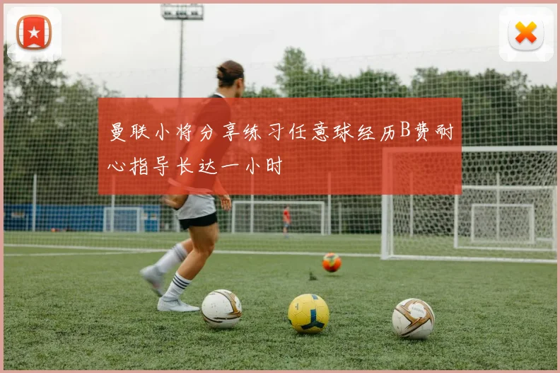 曼联小将分享练习任意球经历B费耐心指导长达一小时