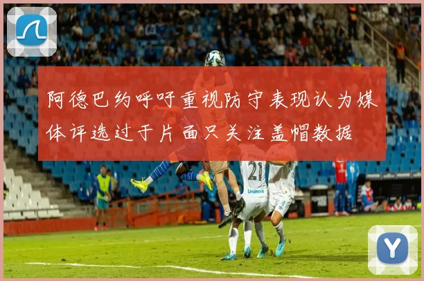 阿德巴约呼吁重视防守表现认为媒体评选过于片面只关注盖帽数据