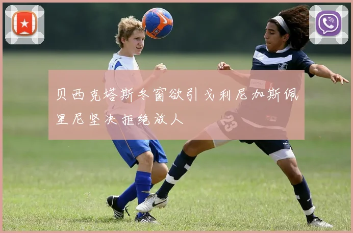 贝西克塔斯冬窗欲引戈利尼加斯佩里尼坚决拒绝放人