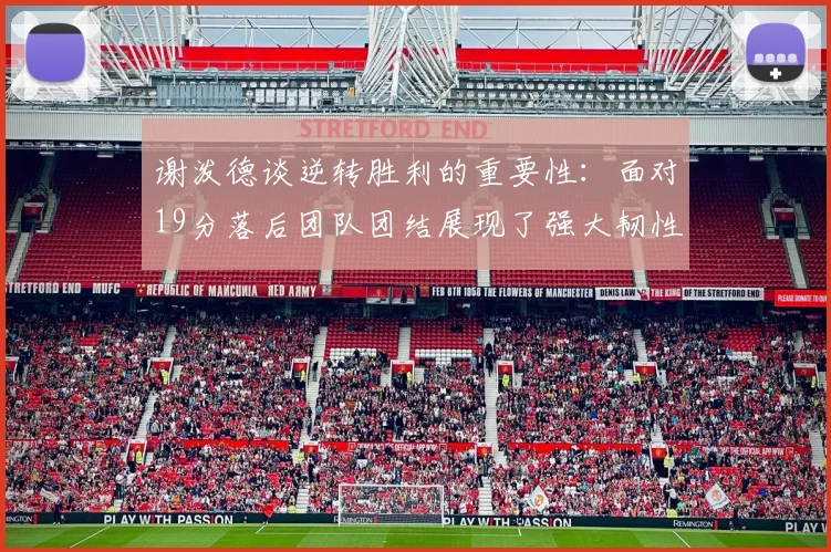 谢泼德谈逆转胜利的重要性：面对19分落后团队团结展现了强大韧性