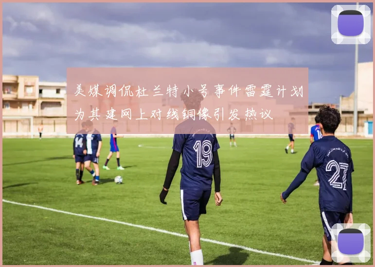 美媒调侃杜兰特小号事件雷霆计划为其建网上对线铜像引发热议