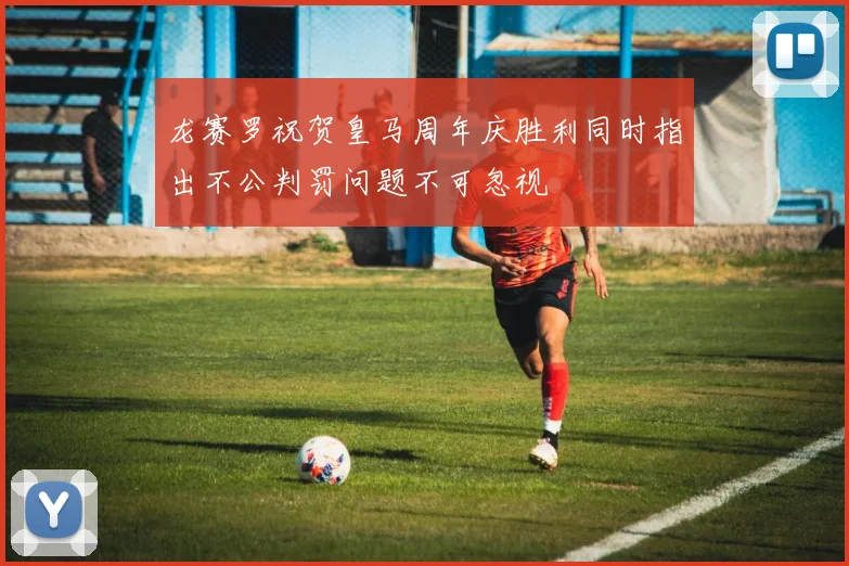 龙赛罗祝贺皇马周年庆胜利同时指出不公判罚问题不可忽视