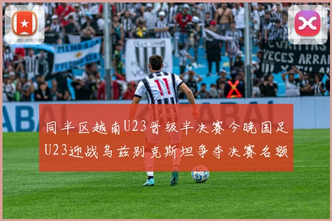 同半区越南U23晋级半决赛今晚国足U23迎战乌兹别克斯坦争夺决赛名额