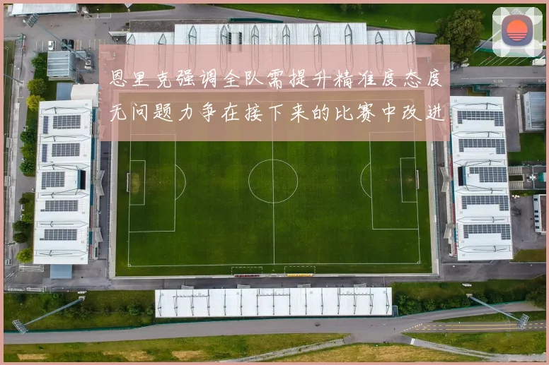 恩里克强调全队需提升精准度态度无问题力争在接下来的比赛中改进表现