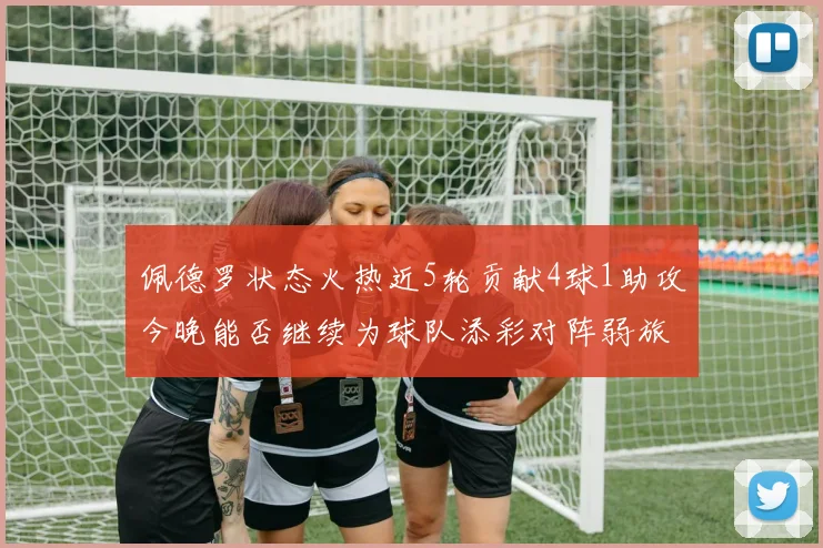 佩德罗状态火热近5轮贡献4球1助攻今晚能否继续为球队添彩对阵弱旅挑战