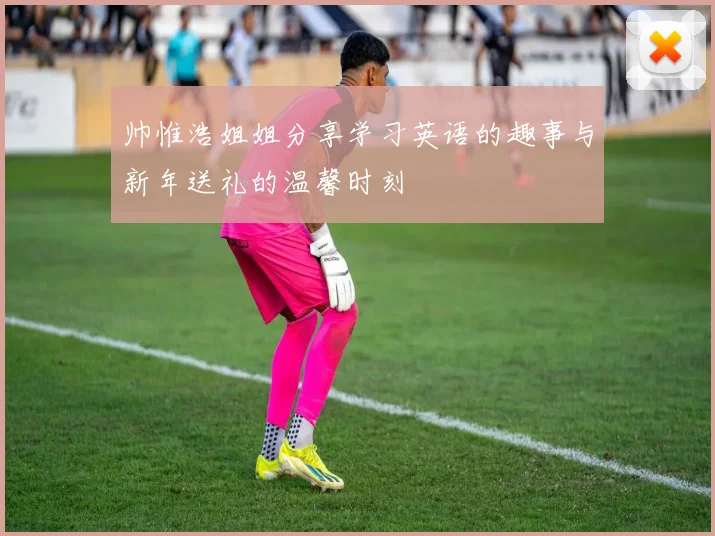帅惟浩姐姐分享学习英语的趣事与新年送礼的温馨时刻