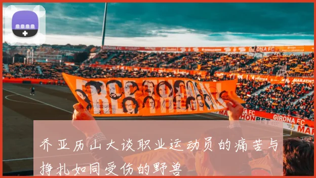 乔亚历山大谈职业运动员的痛苦与挣扎如同受伤的野兽