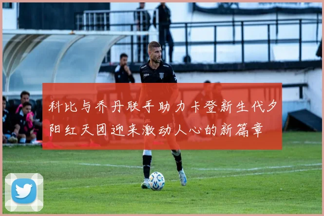 科比与乔丹联手助力卡登新生代夕阳红天团迎来激动人心的新篇章
