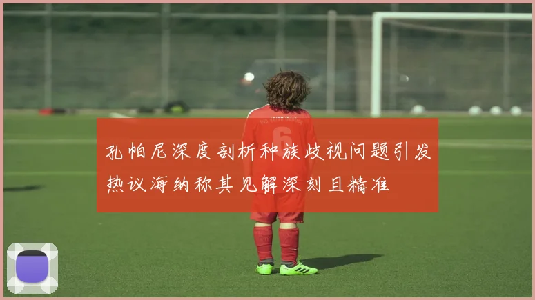 孔帕尼深度剖析种族歧视问题引发热议海纳称其见解深刻且精准