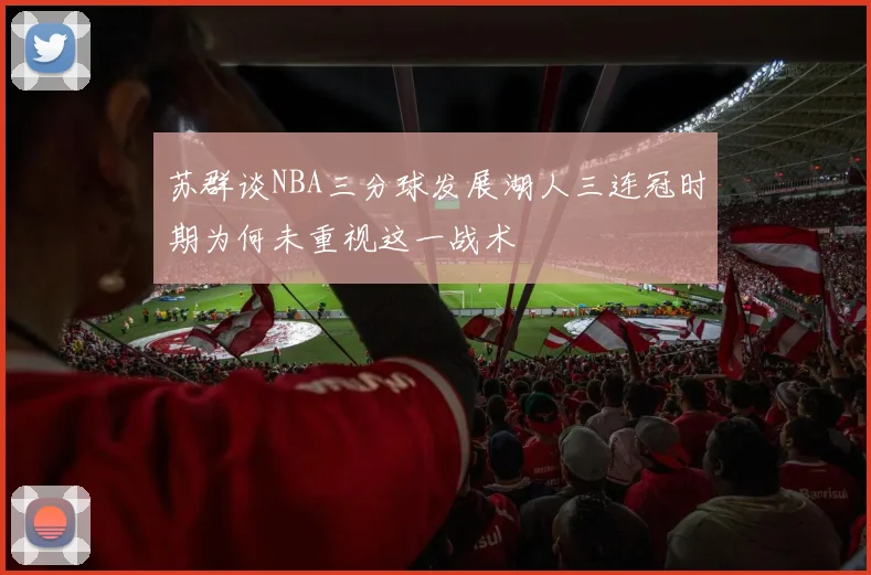 苏群谈NBA三分球发展湖人三连冠时期为何未重视这一战术