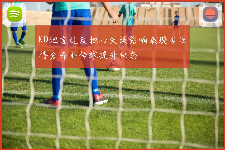KD坦言过度担心失误影响表现专注得分而非传球提升状态