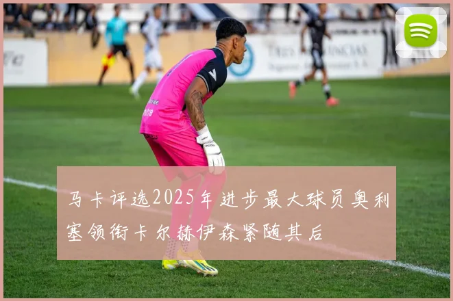 马卡评选2025年进步最大球员奥利塞领衔卡尔赫伊森紧随其后